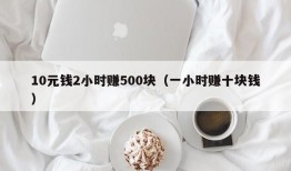 10元钱2小时赚500块（一小时赚十块钱）