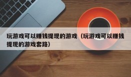 玩游戏可以赚钱提现的游戏（玩游戏可以赚钱提现的游戏套路）