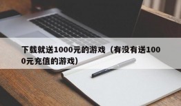 下载就送1000元的游戏（有没有送1000元充值的游戏）