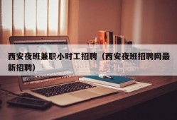 西安夜班兼职小时工招聘（西安夜班招聘网最新招聘）