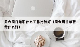 周六周日兼职什么工作比较好（周六周日兼职做什么好）