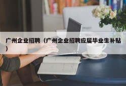 广州企业招聘（广州企业招聘应届毕业生补贴）