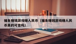 捕鱼赚钱游戏赚人民币（捕鱼赚钱游戏赚人民币真的可靠吗）