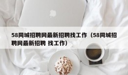 58同城招聘网最新招聘找工作（58同城招聘网最新招聘 找工作）