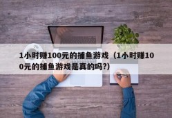 1小时赚100元的捕鱼游戏（1小时赚100元的捕鱼游戏是真的吗?）