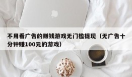 不用看广告的赚钱游戏无门槛提现（无广告十分钟赚100元的游戏）