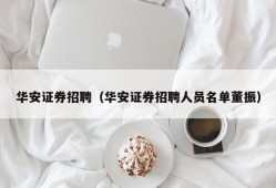 华安证券招聘（华安证券招聘人员名单董振）