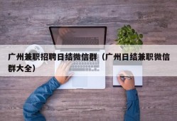 广州兼职招聘日结微信群（广州日结兼职微信群大全）