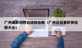 广州兼职招聘日结微信群（广州日结兼职微信群大全）