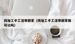 找加工手工活带回家（找加工手工活带回家做可以吗）