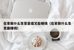 在家做什么生意靠谱又能赚钱（在家做什么生意最赚钱）