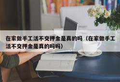 在家做手工活不交押金是真的吗（在家做手工活不交押金是真的吗吗）