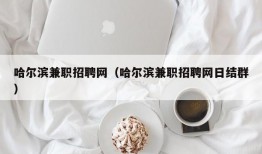 哈尔滨兼职招聘网（哈尔滨兼职招聘网日结群）