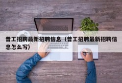 普工招聘最新招聘信息（普工招聘最新招聘信息怎么写）