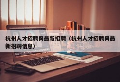 杭州人才招聘网最新招聘（杭州人才招聘网最新招聘信息）