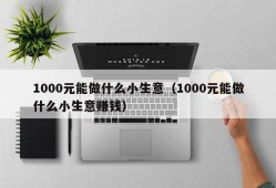 1000元能做什么小生意（1000元能做什么小生意赚钱）