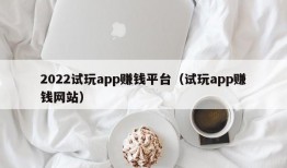 2022试玩app赚钱平台（试玩app赚钱网站）