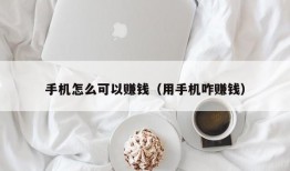 手机怎么可以赚钱（用手机咋赚钱）