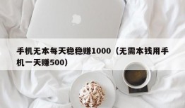 手机无本每天稳稳赚1000（无需本钱用手机一天赚500）