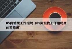 85同城找工作招聘（85同城找工作招聘真的可靠吗）