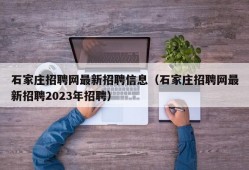 石家庄招聘网最新招聘信息（石家庄招聘网最新招聘2023年招聘）