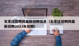 石家庄招聘网最新招聘信息（石家庄招聘网最新招聘2023年招聘）