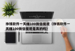 挣钱软件一天赚100微信提现（挣钱软件一天赚100微信提现是真的吗）