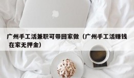 广州手工活兼职可带回家做（广州手工活赚钱 在家无押金）