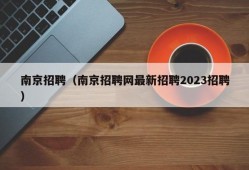 南京招聘（南京招聘网最新招聘2023招聘）