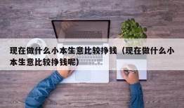 现在做什么小本生意比较挣钱（现在做什么小本生意比较挣钱呢）