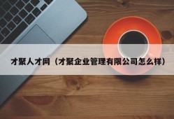 才聚人才网（才聚企业管理有限公司怎么样）