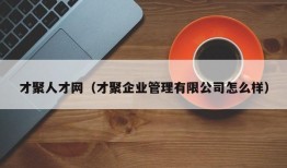 才聚人才网（才聚企业管理有限公司怎么样）