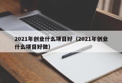 2021年创业什么项目好（2021年创业什么项目好做）