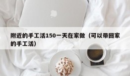 附近的手工活150一天在家做（可以带回家的手工活）