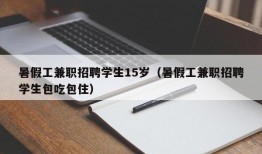 暑假工兼职招聘学生15岁（暑假工兼职招聘学生包吃包住）