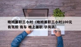 晚班兼职三小时（晚班兼职三小时100元 有驾照 有车 晚上兼职 华风扬）