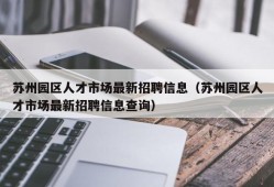 苏州园区人才市场最新招聘信息（苏州园区人才市场最新招聘信息查询）