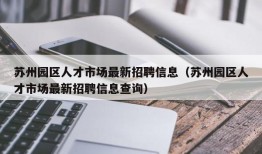 苏州园区人才市场最新招聘信息（苏州园区人才市场最新招聘信息查询）