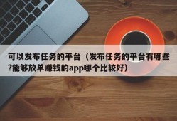 可以发布任务的平台（发布任务的平台有哪些?能够放单赚钱的app哪个比较好）