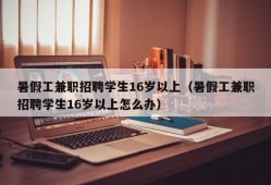 暑假工兼职招聘学生16岁以上（暑假工兼职招聘学生16岁以上怎么办）