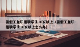 暑假工兼职招聘学生16岁以上（暑假工兼职招聘学生16岁以上怎么办）