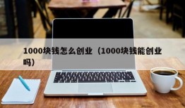 1000块钱怎么创业（1000块钱能创业吗）