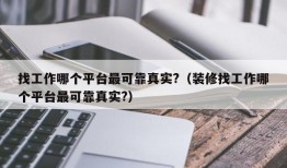 找工作哪个平台最可靠真实?（装修找工作哪个平台最可靠真实?）