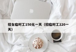 招女临时工150元一天（招临时工220一天）