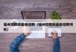 福州招聘网最新招聘（福州招聘网最新招聘司机）