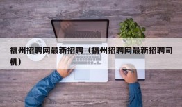 福州招聘网最新招聘（福州招聘网最新招聘司机）