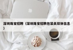 深圳珠宝招聘（深圳珠宝招聘包装员双休信息）