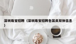 深圳珠宝招聘（深圳珠宝招聘包装员双休信息）