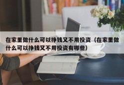 在家里做什么可以挣钱又不用投资（在家里做什么可以挣钱又不用投资有哪些）