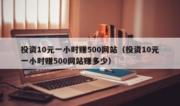 投资10元一小时赚500网站（投资10元一小时赚500网站赚多少）